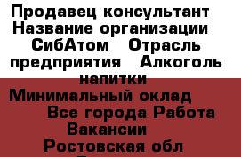 Продавец-консультант › Название организации ­ СибАтом › Отрасль предприятия ­ Алкоголь, напитки › Минимальный оклад ­ 14 000 - Все города Работа » Вакансии   . Ростовская обл.,Донецк г.